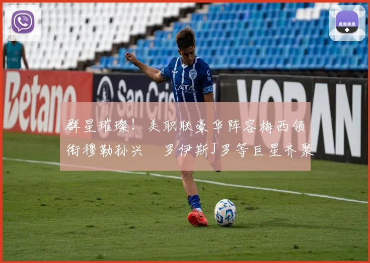 群星璀璨！美职联豪华阵容梅西领衔穆勒孙兴慜罗伊斯J罗等巨星齐聚